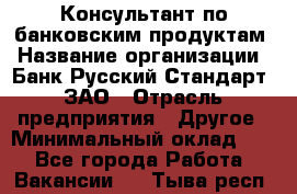 Консультант по банковским продуктам › Название организации ­ Банк Русский Стандарт, ЗАО › Отрасль предприятия ­ Другое › Минимальный оклад ­ 1 - Все города Работа » Вакансии   . Тыва респ.